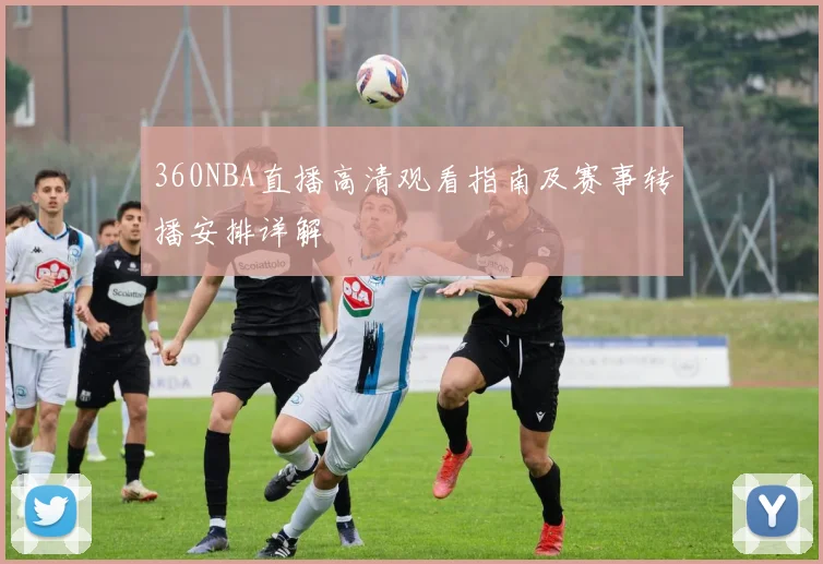 360NBA直播高清观看指南及赛事转播安排详解