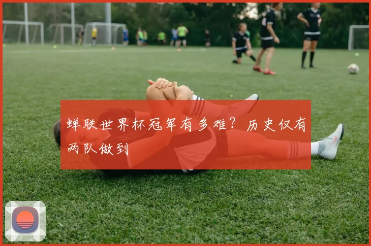 蝉联世界杯冠军有多难？历史仅有两队做到
