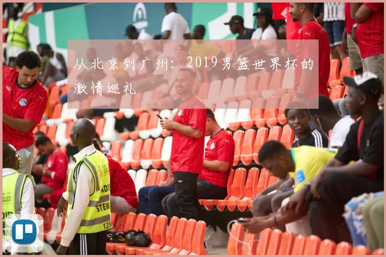 从北京到广州：2019男篮世界杯的激情巡礼