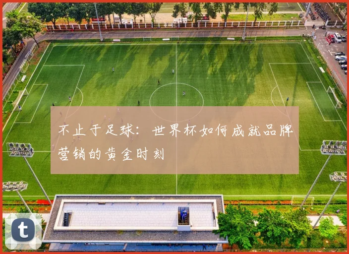 不止于足球：世界杯如何成就品牌营销的黄金时刻